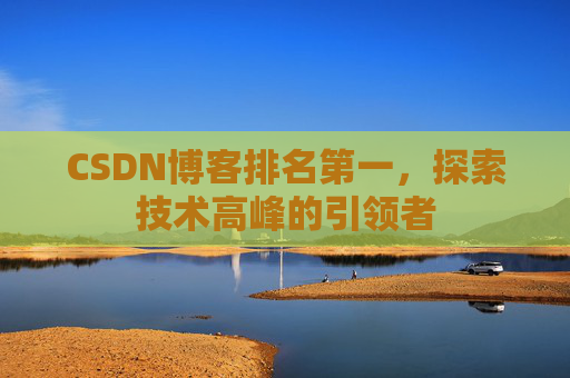 CSDN博客排名第一,探索技术高峰的引领者 CSDN博客排名第一,探索技术高峰的引领者